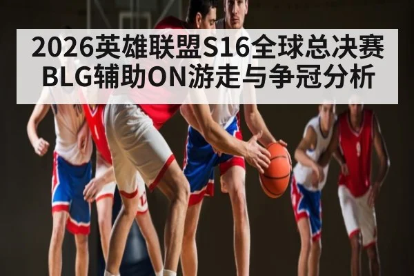 2026英雄联盟S16全球总决赛BLG辅助ON游走与争冠分析