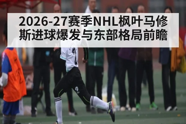 2026-27赛季NHL枫叶马修斯进球爆发与东部格局前瞻