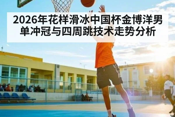 2026年花样滑冰中国杯金博洋男单冲冠与四周跳技术走势分析
