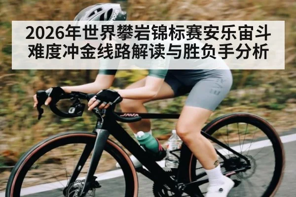 2026年世界攀岩锦标赛安乐宙斗难度冲金线路解读与胜负手分析