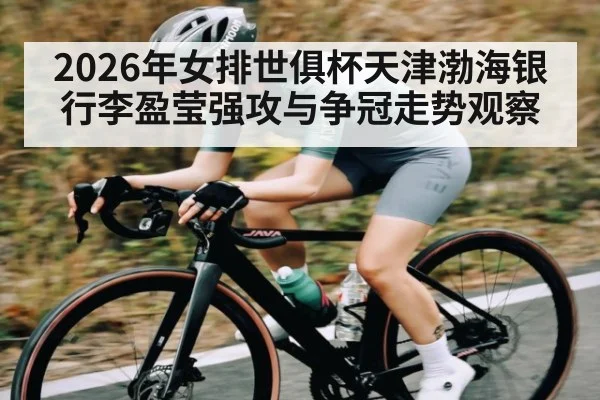 2026年女排世俱杯天津渤海银行李盈莹强攻与争冠走势观察
