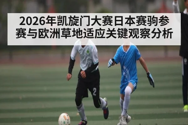 2026年凯旋门大赛日本赛驹参赛与欧洲草地适应关键观察分析